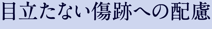 目立たない傷跡への配慮